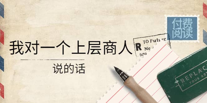 某公众号付费阅读：我对一个上层商人说的话-网创社区
