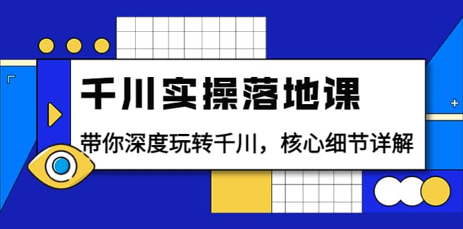 千川实操落地课：带你深度玩转千川，核心细节详解（18节课时）-网创社区