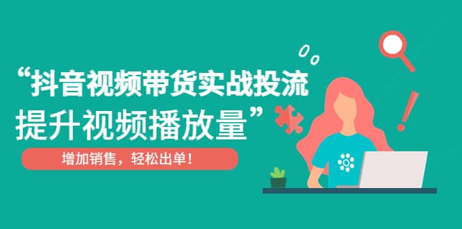 抖音视频带货实战投流，提升视频播放量，增加销售轻松出单-网创社区
