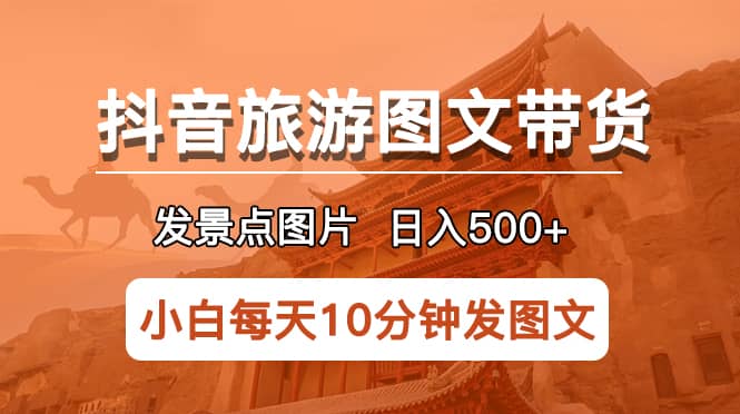 抖音旅游图文带货项目，每天半小时发景点图片日入500+长期稳定项目-网创社区