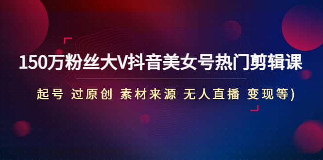 150万粉丝大V抖音美女号热门剪辑课(起号 过原创 素材来源 无人直播 变现)-网创社区