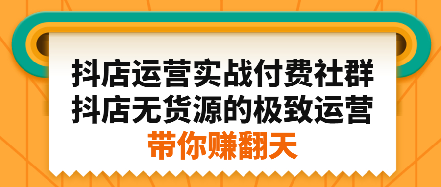 抖店运营实战付费社群，抖店无货源的极致运营带你赚翻天-网创社区