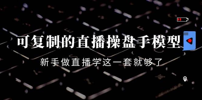 可复制的直播操盘手模型：新手做直播就学这一套就够了（12节课）-网创社区