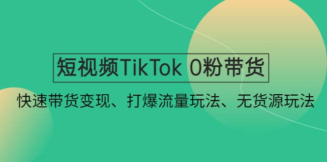 短视频TikTok 0粉带货：快速带货变现、打爆流量玩法、无货源玩法-网创社区