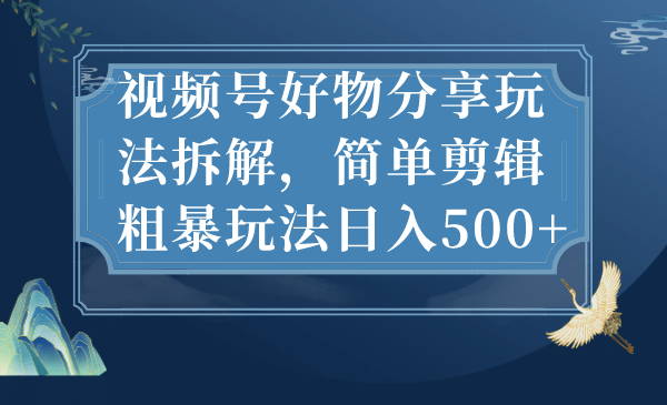 视频号好物分享玩法拆解，简单剪辑粗暴玩法日入500+-网创社区