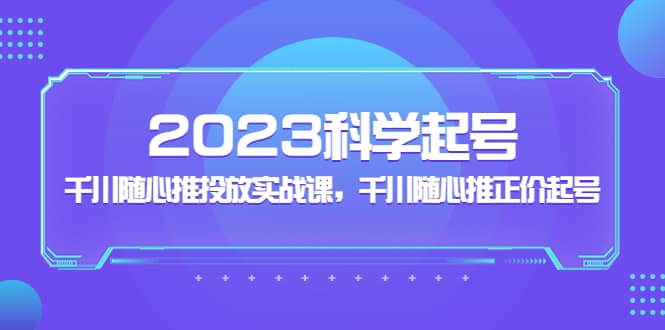 2023科学起号，千川随心推投放实战课，千川随心推正价起号-网创社区