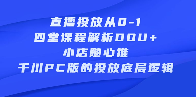 直播投放从0-1，四堂课程解析DOU+、小店随心推、千川PC版的投放底层逻辑-网创社区