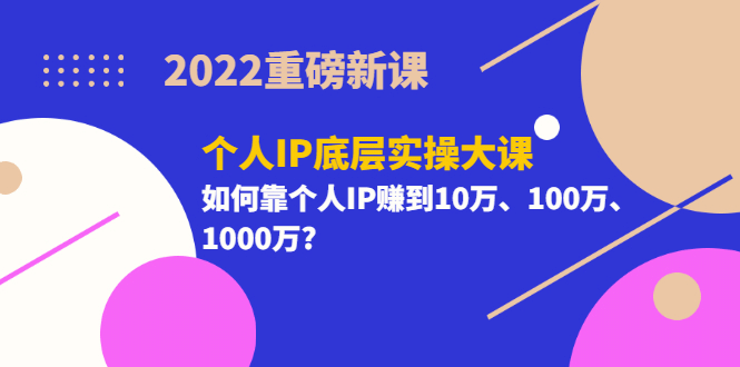 2022重磅新课《个人IP底层实操大课》如何靠个人IP赚到10万、100万、1000万-网创社区