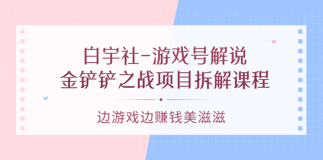 游戏号解说：金铲铲之战项目拆解课程，边游戏边赚钱美滋滋-网创社区