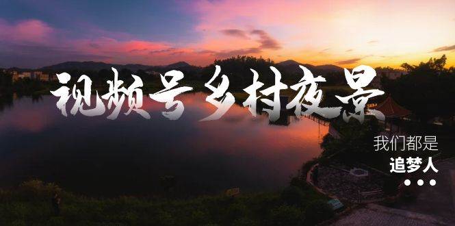 视频号乡村夜景治愈视频课程，一条龙实操玩法（教程+素材+软件）-网创社区