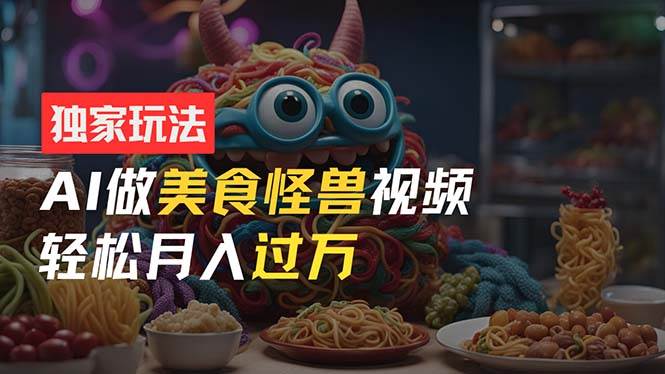 零门槛操作，AI美食怪兽短视频玩法，月入过万新手也能做！-网创社区
