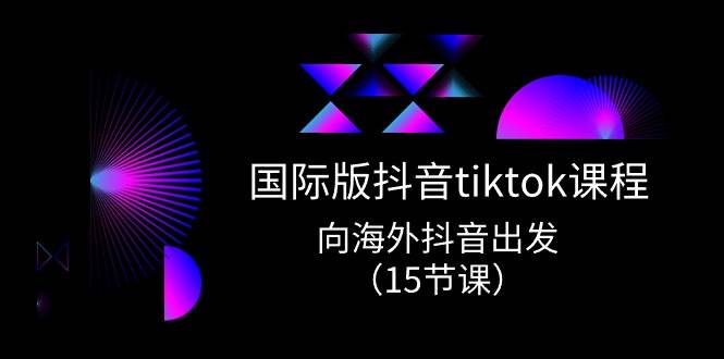 国际版 抖音tiktok实战课程，向海外抖音出发（15节课）-网创社区