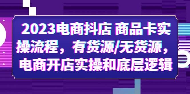 2023电商抖店 商品卡实操流程，有货源/无货源，电商开店实操和底层逻辑-网创社区