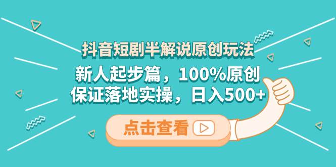 抖音短剧半解说原创玩法，新人起步篇，100%原创，保证落地实操，日入500+-网创社区
