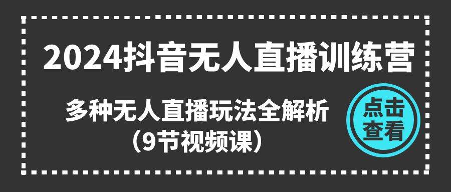 2024抖音无人直播训练营，多种无人直播玩法全解析（9节视频课）-网创社区