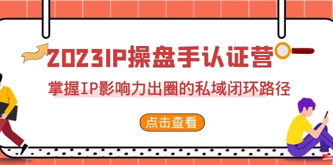 2023·IP操盘手·认证营·第2期，掌握IP影响力出圈的私域闭环路径（35节）-网创社区