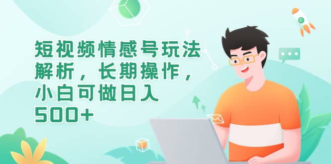 短视频情感号玩法解析，长期操作，小白可做日入500+-网创社区