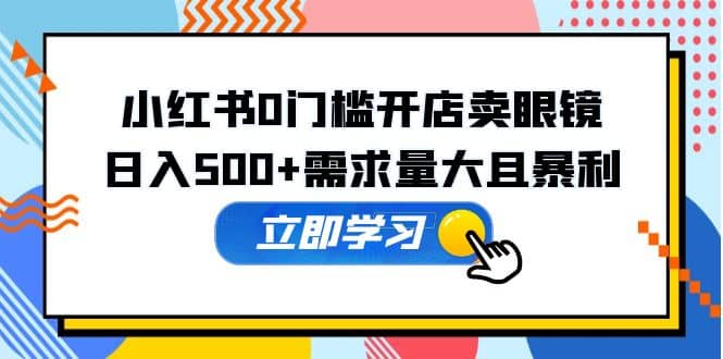 小红书0门槛开店卖眼镜，一部手机可操作-网创社区