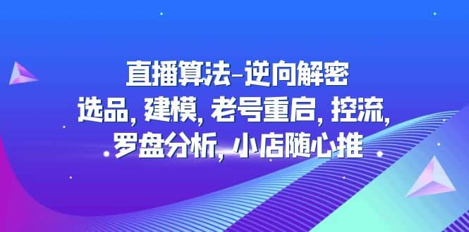 直播算法-逆向解密：选品，建模，老号重启，控流，罗盘分析，小店随心推-网创社区