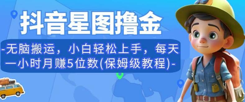 抖音星图撸金，无脑搬运，小白轻松上手，每天一小时月赚5位数(保姆级教程)【揭秘】-网创社区