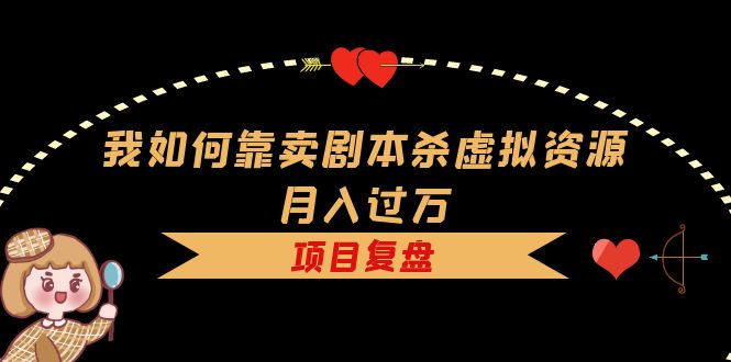 我如何靠卖剧本杀虚拟资源月入过万，复盘资料+引流+如何变现+案例-网创社区