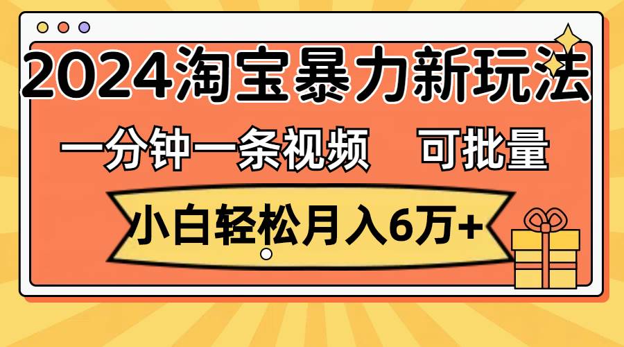 一分钟一条视频，小白轻松月入6万+，2024淘宝暴力新玩法，可批量放大收益-网创社区