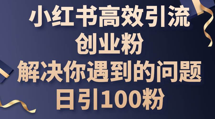 小红书高效引流创业粉，解决你遇到的问题，日引100粉-网创社区