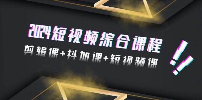 2024短视频综合课程，剪辑课+抖加课+短视频课（48节）-网创社区