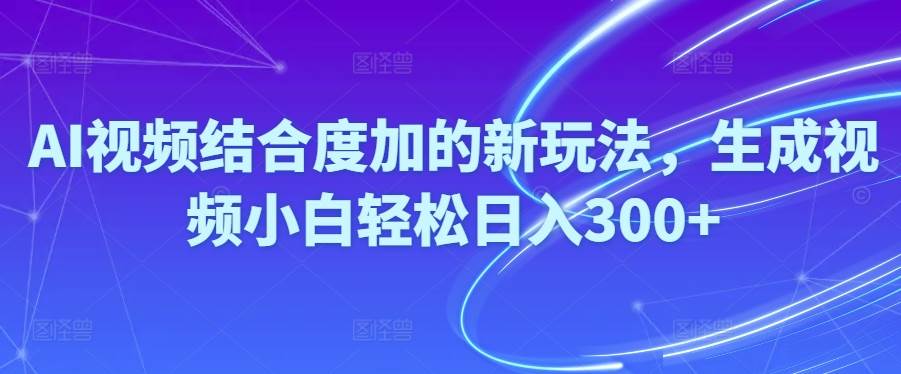 Ai视频结合度加的新玩法,生成视频小白轻松日入300+-网创社区