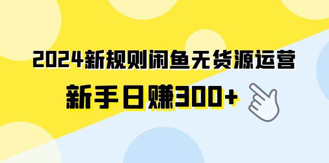 2024新规则闲鱼无货源运营新手日赚300+-网创社区