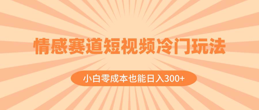 情感赛道短视频冷门玩法，小白零成本也能日入300+（教程+素材）-网创社区