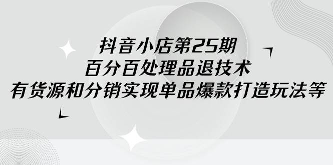 抖音小店-第25期，百分百处理品退技术，有货源和分销实现单品爆款打造玩法-网创社区