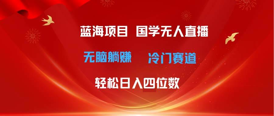 超级蓝海项目 国学无人直播日入四位数 无脑躺赚冷门赛道 最新玩法-网创社区