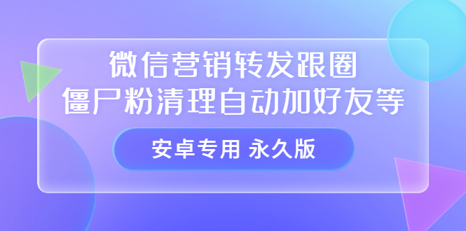 【安卓专用】微信营销转发跟圈僵尸粉清理自动加好友等【永久版】-网创社区