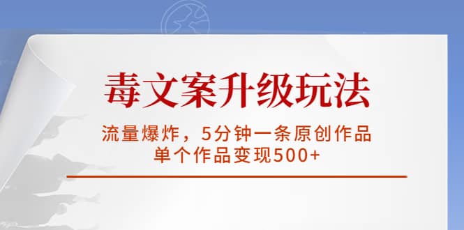 毒文案升级玩法，流量爆炸，5分钟一条原创作品，单个作品变现500+-网创社区