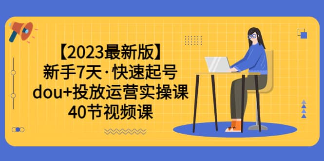 【2023最新版】新手7天·快速起号：dou+投放运营实操课（40节视频课）-网创社区
