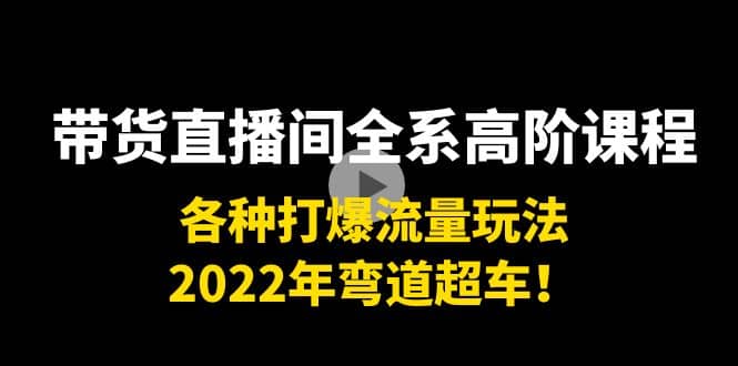 带货直播间全系高阶课程：各种打爆流量玩法，2022年弯道超车-网创社区