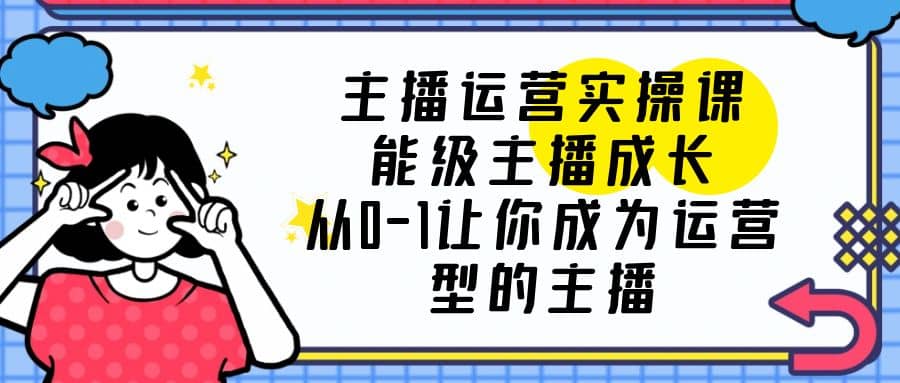 主播运营实操课，能级-主播成长，从0-1让你成为运营型的主播-网创社区