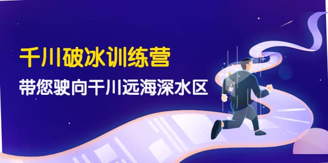千川破冰训练营，带您驶向干川远海深水区-价值499元-网创社区