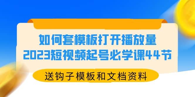 如何套模板打开播放量，2023短视频起号必学课44节（送钩子模板和文档资料）-网创社区