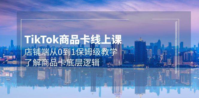 Tk商品卡线上课，店铺端从0到1保姆级教学，了解商品卡底层逻辑（20节）-网创社区