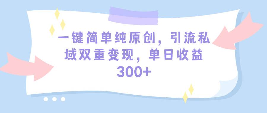 一键简单纯原创，引流私域双重变现，单日收益300+（教程+素材）-网创社区