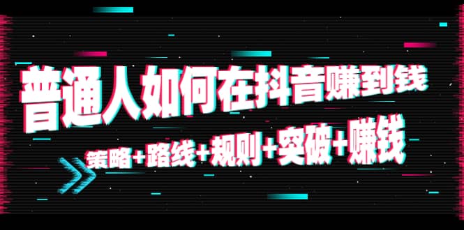 普通人如何在抖音赚到钱：策略+路线+规则+突破+赚钱（10节课）-网创社区