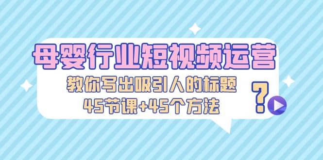 母婴行业短视频运营：教你写个吸引人的标题，45节课+45个方法-网创社区