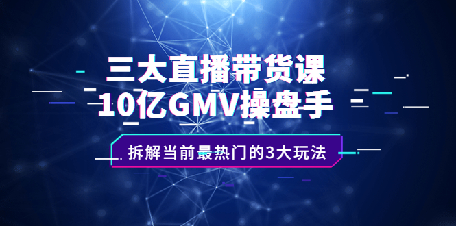 三大直播带货课：10亿GMV操盘手，拆解当前最热门的3大玩法-网创社区