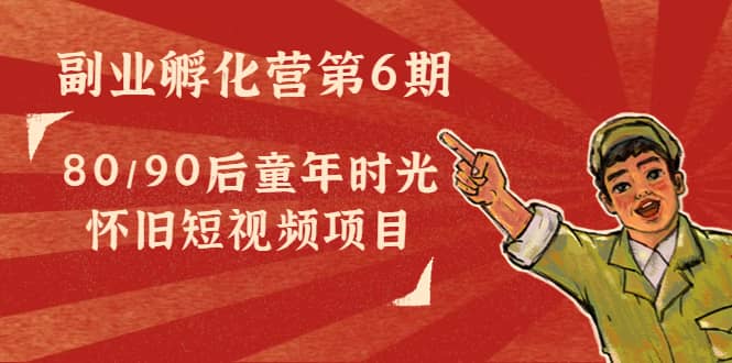 副业孵化营第6期：80/90后童年时光怀旧短视频项目-网创社区