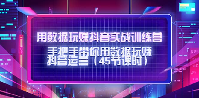 用数据玩赚抖音实战训练营：手把手带你用数据玩赚抖音运营（45节课时）-网创社区