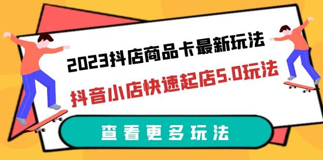 2023抖店商品卡最新玩法，抖音小店快速起店5.0玩法（11节课）-网创社区
