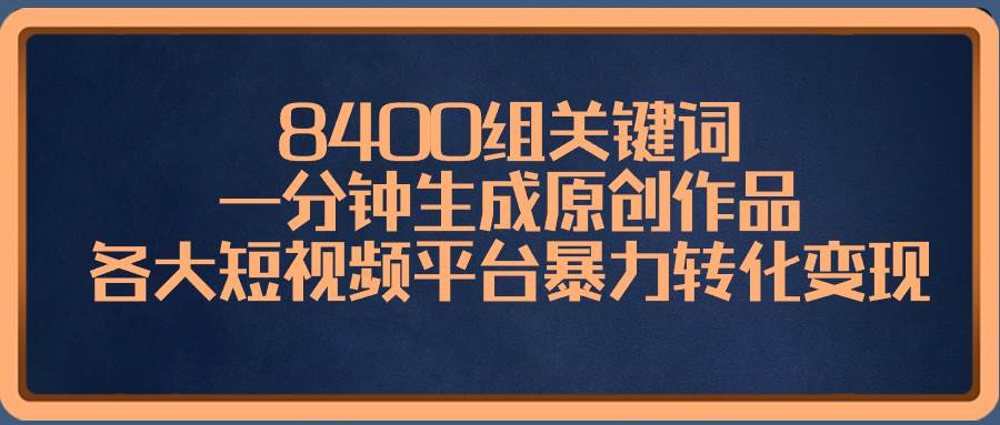 8400组关键词，一分钟生成原创作品，各大短视频平台暴力转化变现-网创社区