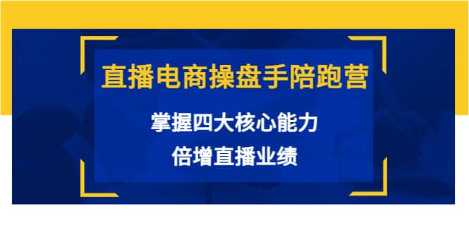 直播电商操盘手陪跑营：掌握四大核心能力，倍增直播业绩（价值980）-网创社区